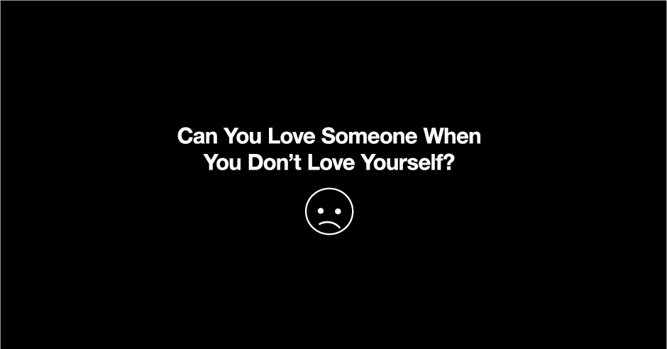 Can You Love Someone in Times When You Don’t Love Yourself?